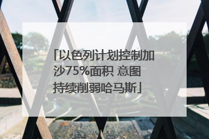 以色列计划控制加沙75%面积 意图持续削弱哈马斯