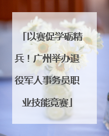 以赛促学砺精兵！广州举办退役军人事务员职业技能竞赛