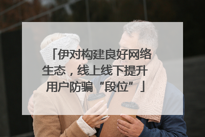 伊对构建良好网络生态，线上线下提升用户防骗“段位”