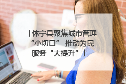 休宁县聚焦城市管理“小切口” 推动为民服务“大提升”