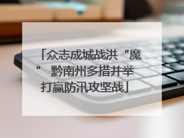 众志成城战洪“魔” 黔南州多措并举打赢防汛攻坚战