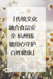 传统文化融合食品安全 杭州钱塘用心守护百姓健康