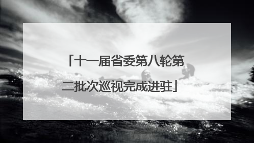十一届省委第八轮第二批次巡视完成进驻
