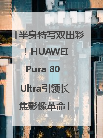 半身特写双出彩！HUAWEI Pura 80 Ultra引领长焦影像革命