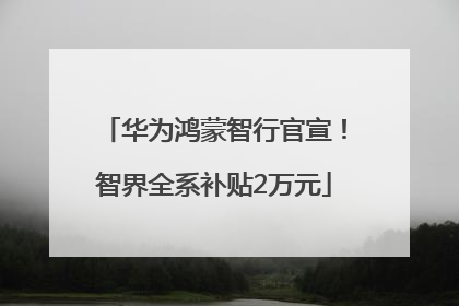 华为鸿蒙智行官宣！智界全系补贴2万元