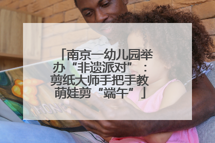 南京一幼儿园举办“非遗派对”：剪纸大师手把手教萌娃剪“端午”
