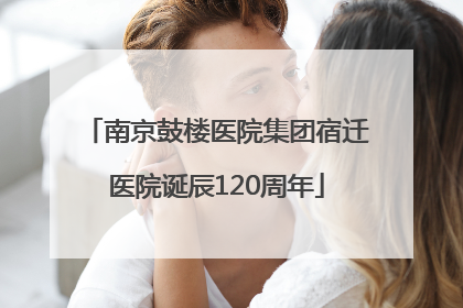 南京鼓楼医院集团宿迁医院诞辰120周年