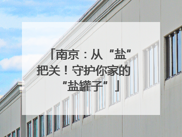 南京：从“盐”把关！守护你家的“盐罐子”