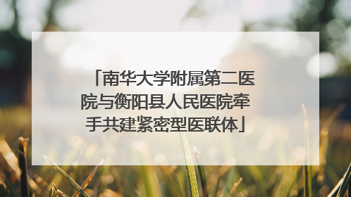 南华大学附属第二医院与衡阳县人民医院牵手共建紧密型医联体