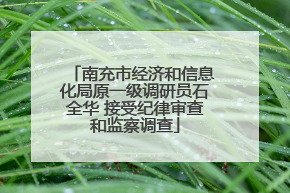 南充市经济和信息化局原一级调研员石全华 接受纪律审查和监察调查