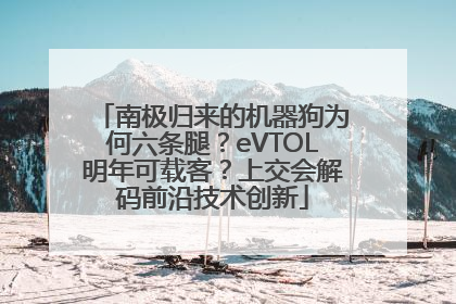 南极归来的机器狗为何六条腿？eVTOL明年可载客？上交会解码前沿技术创新