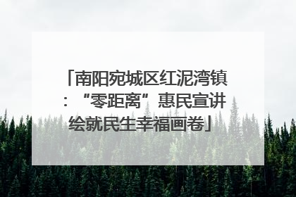 南阳宛城区红泥湾镇：“零距离”惠民宣讲 绘就民生幸福画卷