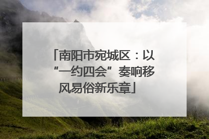 南阳市宛城区：以“一约四会”奏响移风易俗新乐章