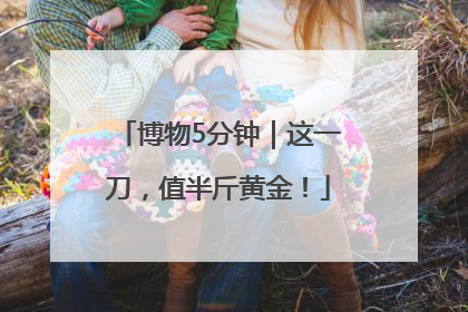 博物5分钟｜这一刀，值半斤黄金！