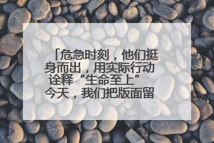 危急时刻，他们挺身而出，用实际行动诠释“生命至上” 今天，我们把版面留给这些平凡英雄