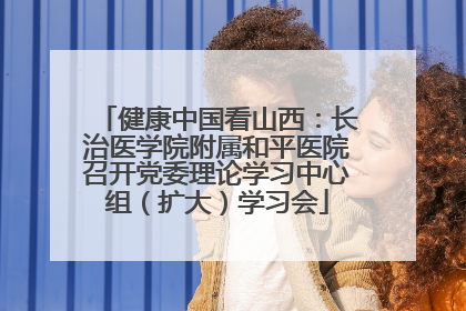健康中国看山西：长治医学院附属和平医院召开党委理论学习中心组（扩大）学习会