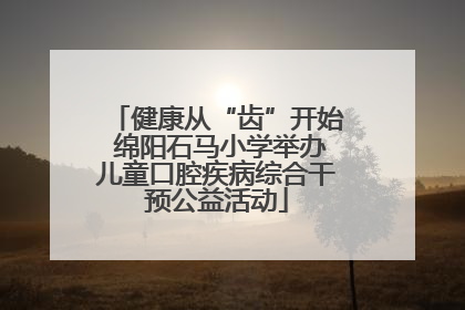 健康从“齿”开始 绵阳石马小学举办儿童口腔疾病综合干预公益活动
