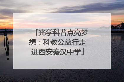 光学科普点亮梦想：科教公益行走进西安秦汉中学