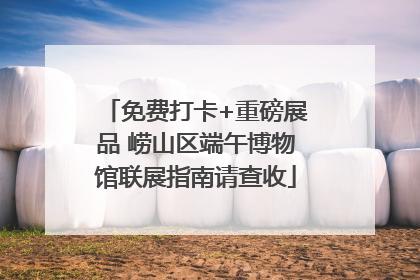 免费打卡+重磅展品 崂山区端午博物馆联展指南请查收