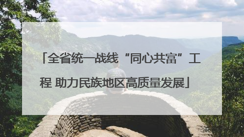 全省统一战线“同心共富”工程 助力民族地区高质量发展