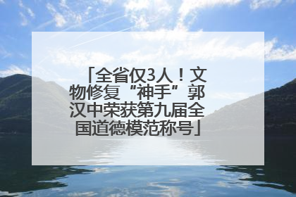 全省仅3人！文物修复“神手”郭汉中荣获第九届全国道德模范称号