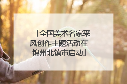 全国美术名家采风创作主题活动在锦州北镇市启动