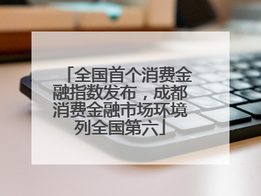 全国首个消费金融指数发布，成都消费金融市场环境列全国第六