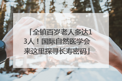 全镇百岁老人多达13人！国际自然医学会来这里探寻长寿密码