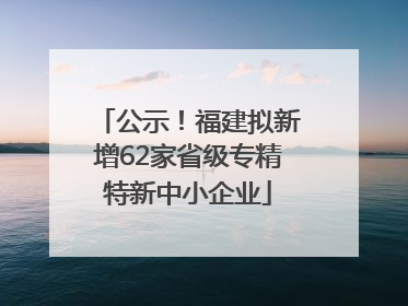 公示！福建拟新增62家省级专精特新中小企业