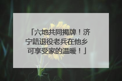 六地共同揭牌！济宁籍退役老兵在他乡可享受家的温暖！