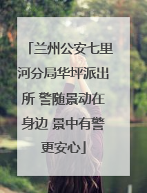 兰州公安七里河分局华坪派出所 警随景动在身边 景中有警更安心