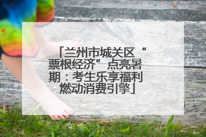 兰州市城关区“票根经济”点亮暑期：考生乐享福利 燃动消费引擎