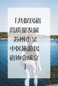 共促民宿高质量发展 苏州市吴中区旅游民宿协会成立