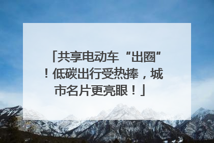 共享电动车“出圈”！低碳出行受热捧，城市名片更亮眼！