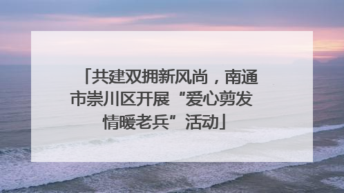 共建双拥新风尚，南通市崇川区开展“爱心剪发 情暖老兵”活动