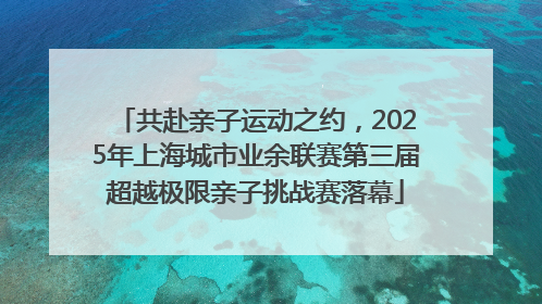 共赴亲子运动之约，2025年上海城市业余联赛第三届超越极限亲子挑战赛落幕