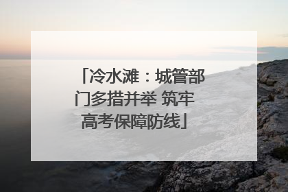 冷水滩：城管部门多措并举 筑牢高考保障防线
