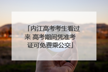 内江高考考生看过来 高考期间凭准考证可免费乘公交