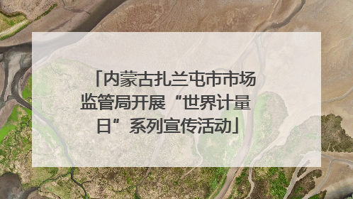 内蒙古扎兰屯市市场监管局开展“世界计量日”系列宣传活动
