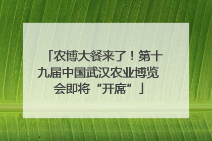 农博大餐来了！第十九届中国武汉农业博览会即将“开席”