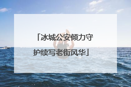 冰城公安倾力守护续写老街风华