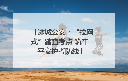 冰城公安：“拉网式”踏查考点 筑牢平安护考防线