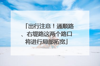 出行注意！通顺路、右堤路这两个路口将进行局部拓宽