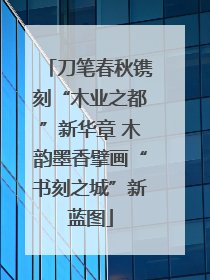 刀笔春秋镌刻“木业之都”新华章 木韵墨香擘画“书刻之城”新蓝图