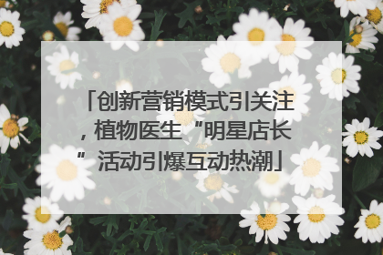 创新营销模式引关注，植物医生“明星店长”活动引爆互动热潮