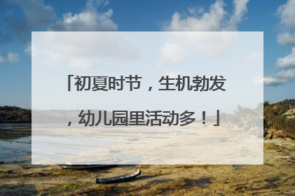 初夏时节，生机勃发，幼儿园里活动多！