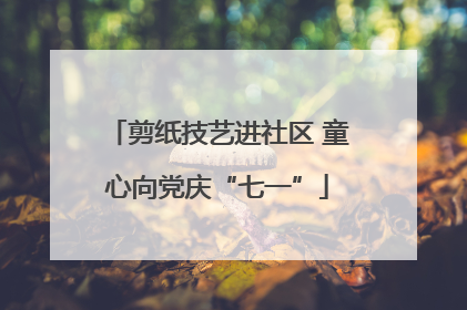 剪纸技艺进社区 童心向党庆“七一”