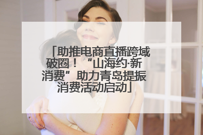 助推电商直播跨域破圈！“山海约·新消费”助力青岛提振消费活动启动