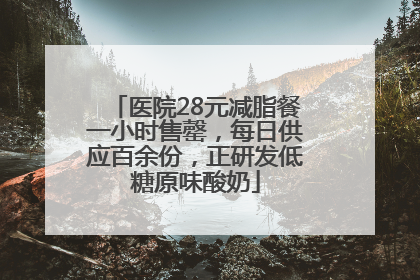 医院28元减脂餐一小时售罄，每日供应百余份，正研发低糖原味酸奶