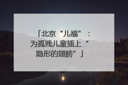 北京“儿福”：为孤残儿童插上“隐形的翅膀”